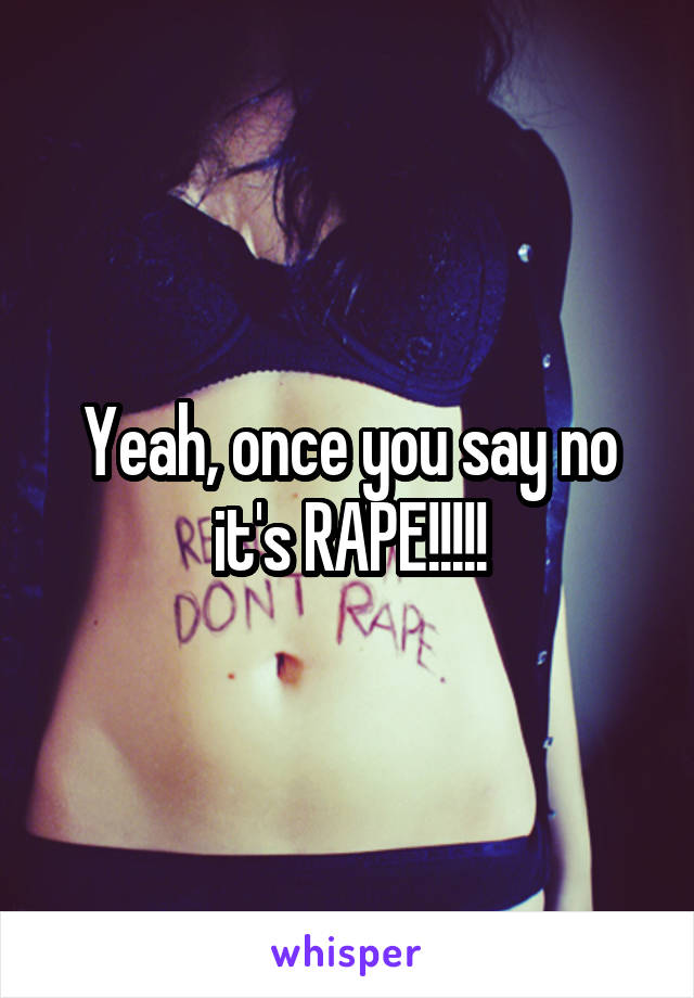 Yeah, once you say no it's RAPE!!!!!
