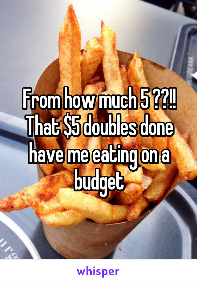 From how much 5 ??!!
That $5 doubles done have me eating on a budget