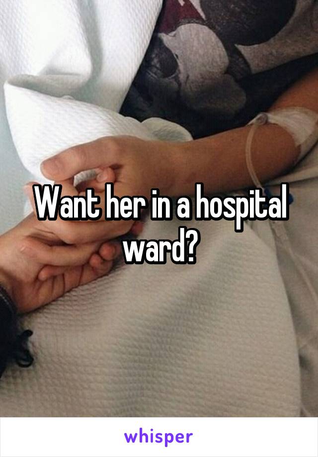 Want her in a hospital ward?