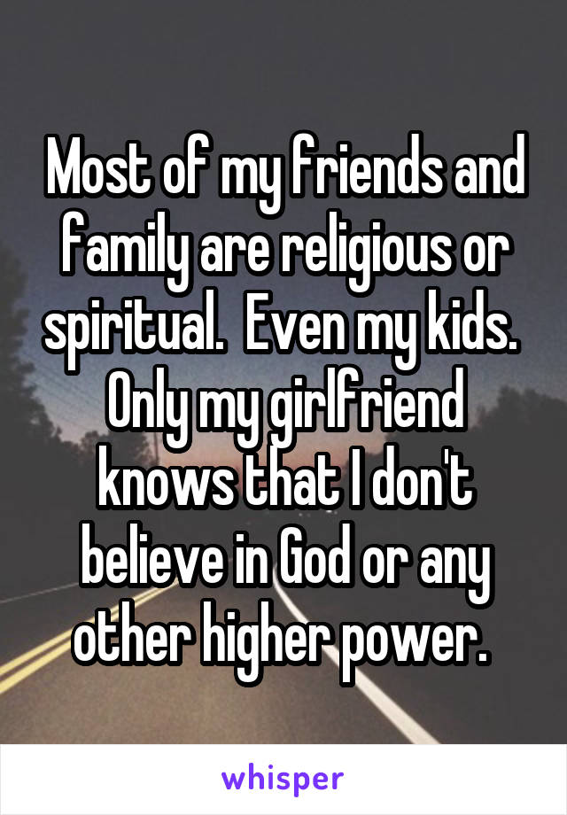 Most of my friends and family are religious or spiritual.  Even my kids.  Only my girlfriend knows that I don't believe in God or any other higher power. 