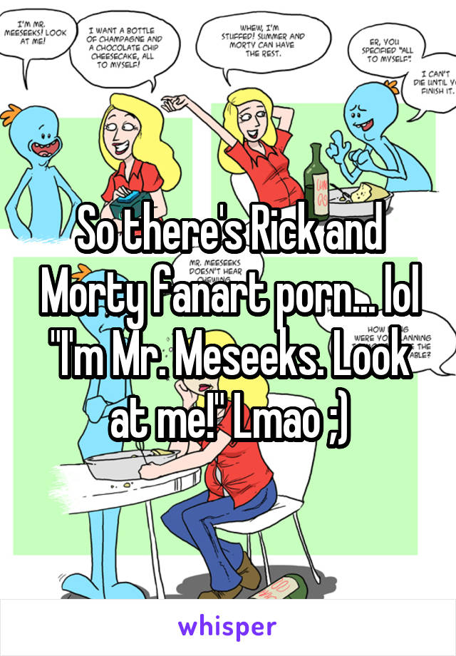 So there's Rick and Morty fanart porn... lol "I'm Mr. Meseeks. Look at me!" Lmao ;)