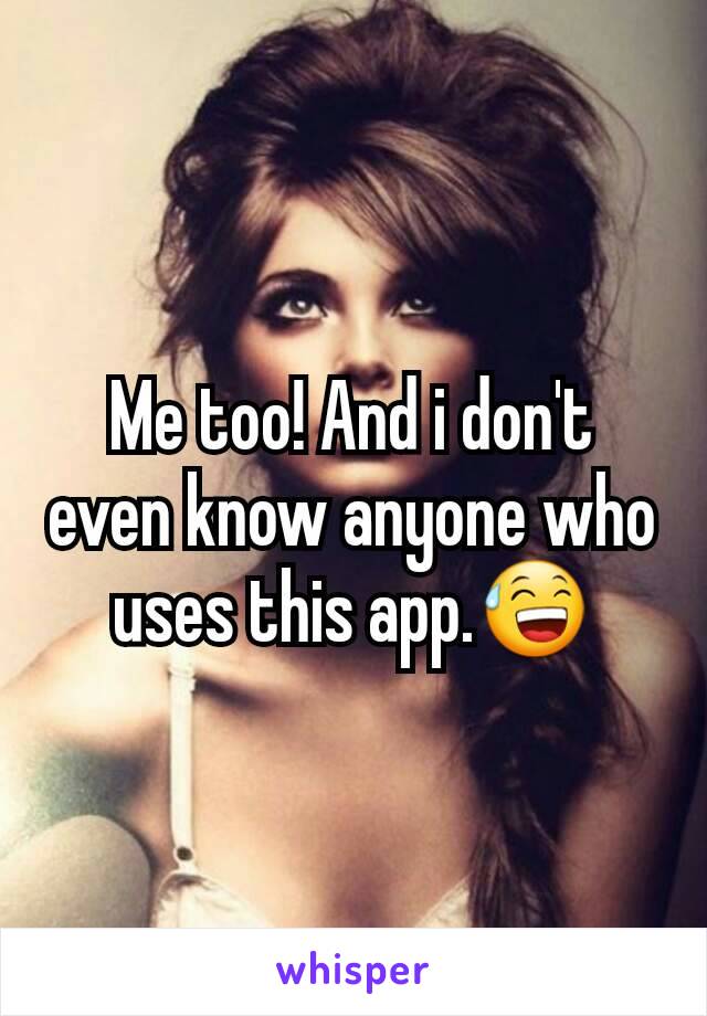 Me too! And i don't even know anyone who uses this app.😅