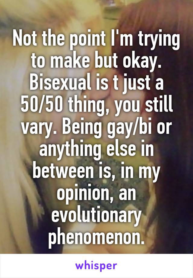 Not the point I'm trying to make but okay. Bisexual is t just a 50/50 thing, you still vary. Being gay/bi or anything else in between is, in my opinion, an evolutionary phenomenon.