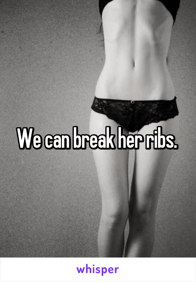 We can break her ribs. 