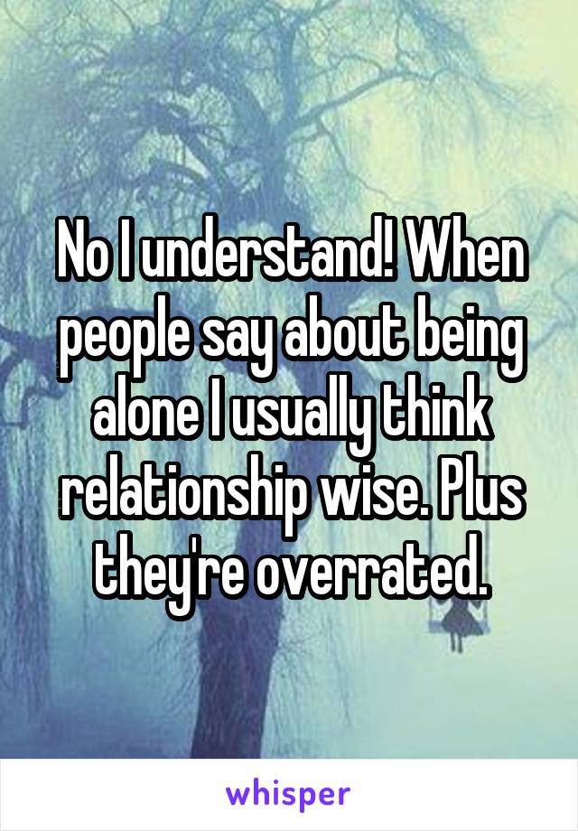 No I understand! When people say about being alone I usually think relationship wise. Plus they're overrated.
