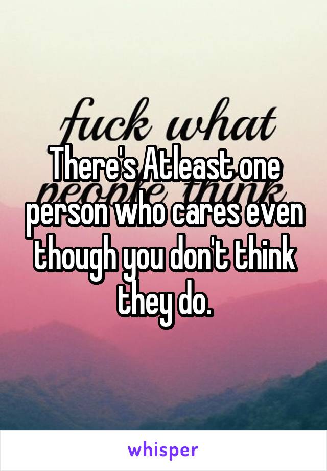 There's Atleast one person who cares even though you don't think they do.