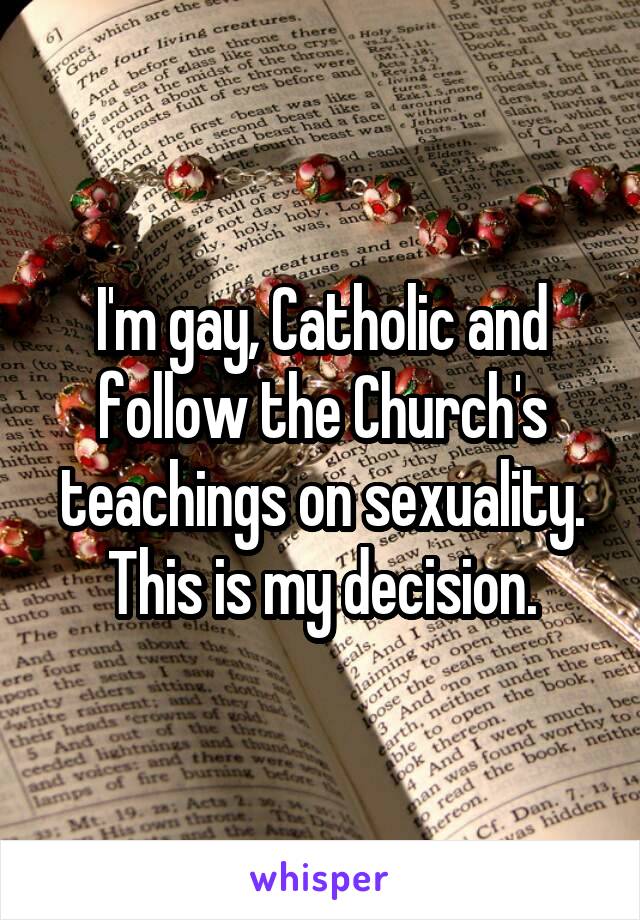 I'm gay, Catholic and follow the Church's teachings on sexuality. This is my decision.