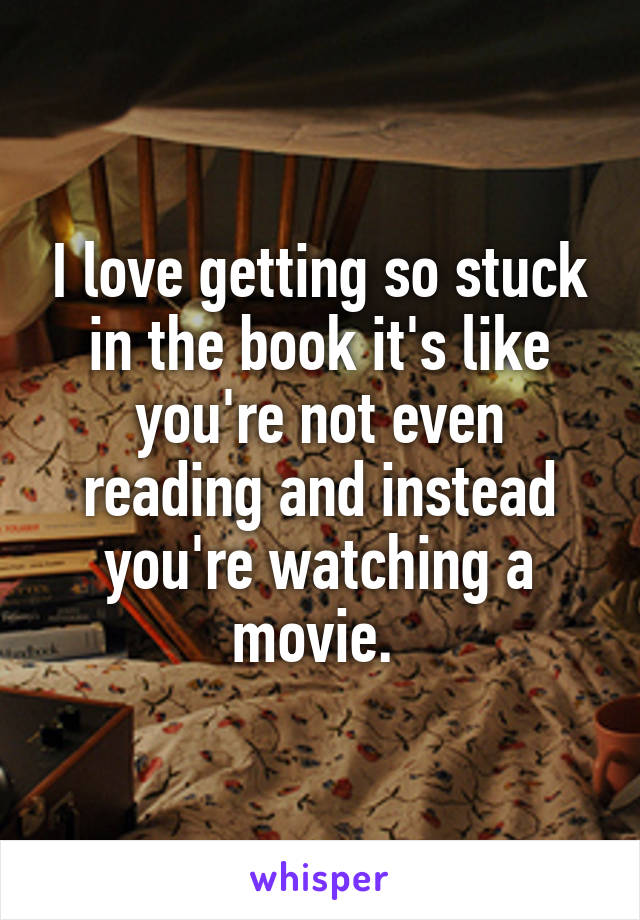 I love getting so stuck in the book it's like you're not even reading and instead you're watching a movie. 