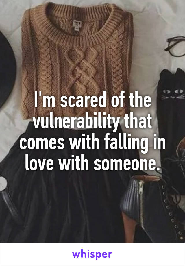 I'm scared of the vulnerability that comes with falling in love with someone.