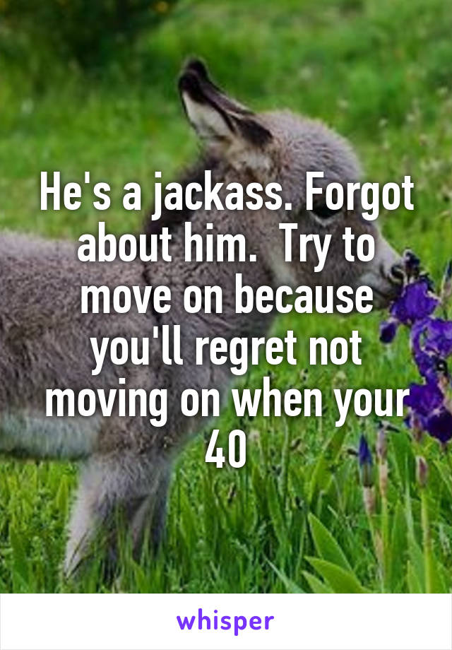 He's a jackass. Forgot about him.  Try to move on because you'll regret not moving on when your 40