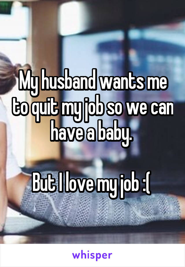 My husband wants me to quit my job so we can have a baby. 

But I love my job :( 