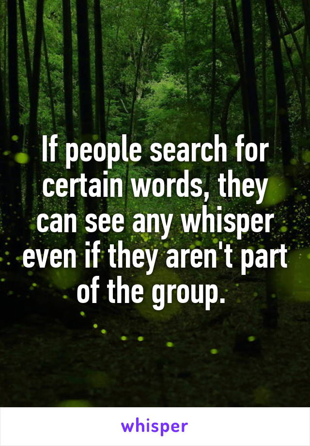 If people search for certain words, they can see any whisper even if they aren't part of the group. 