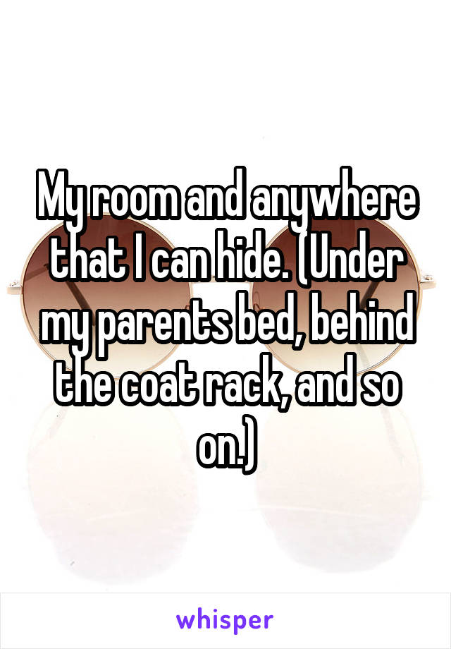 My room and anywhere that I can hide. (Under my parents bed, behind the coat rack, and so on.)