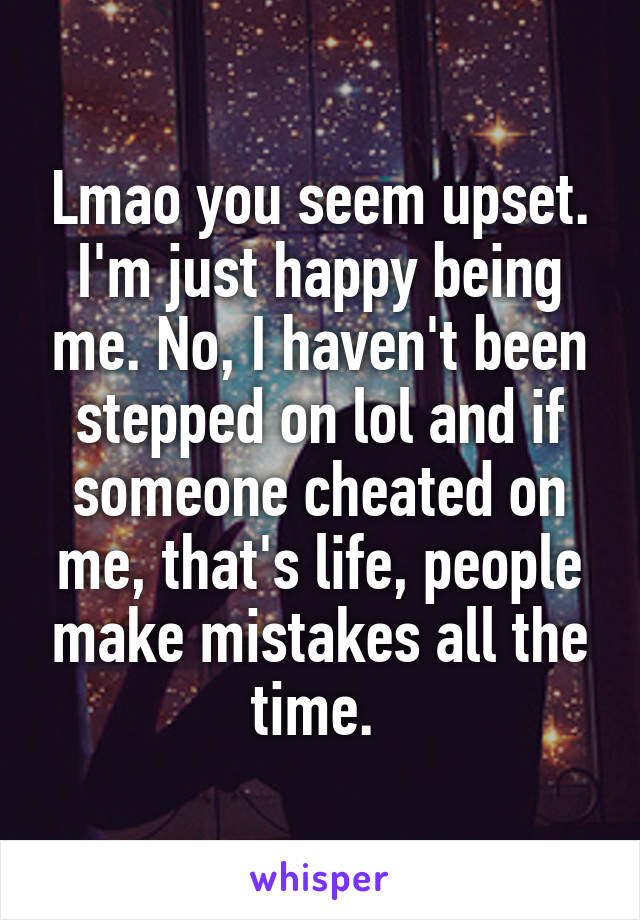 Lmao you seem upset. I'm just happy being me. No, I haven't been stepped on lol and if someone cheated on me, that's life, people make mistakes all the time. 