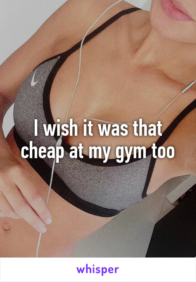 I wish it was that cheap at my gym too