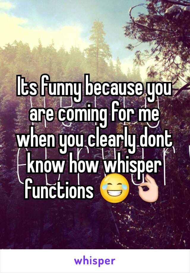 Its funny because you are coming for me when you clearly dont know how whisper functions 😂👌