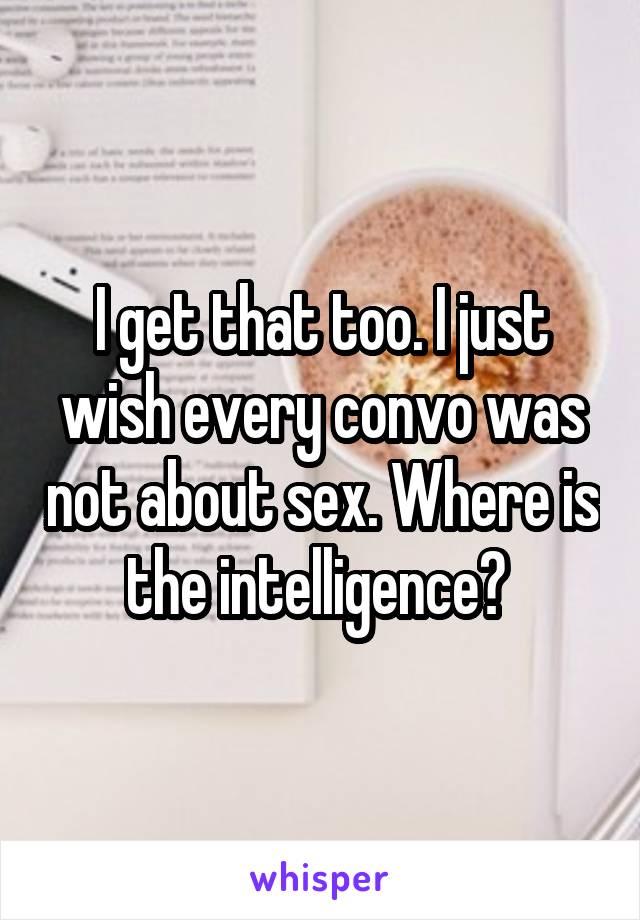 I get that too. I just wish every convo was not about sex. Where is the intelligence? 