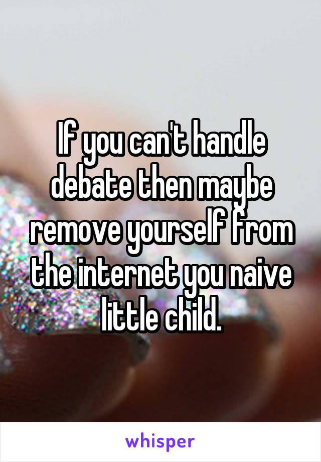 If you can't handle debate then maybe remove yourself from the internet you naive little child.