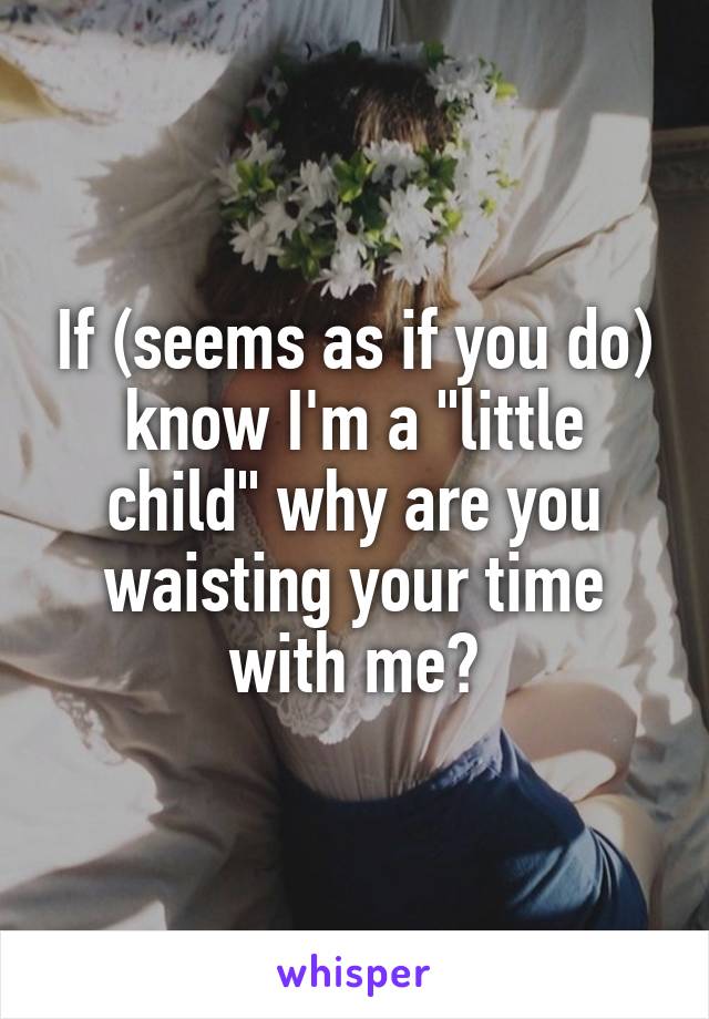 If (seems as if you do) know I'm a "little child" why are you waisting your time with me?