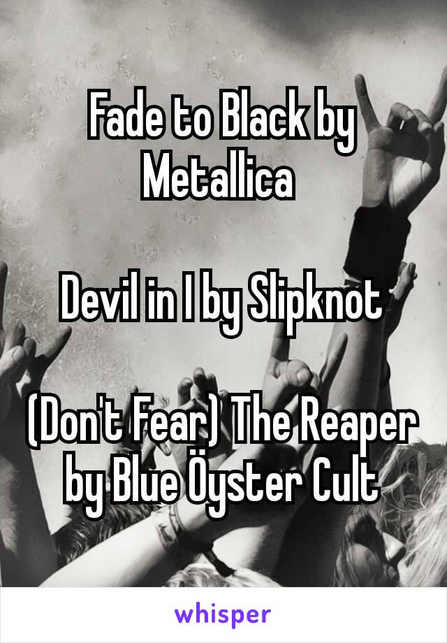 Fade to Black by Metallica 

Devil in I by Slipknot

(Don't Fear) The Reaper by Blue Öyster Cult