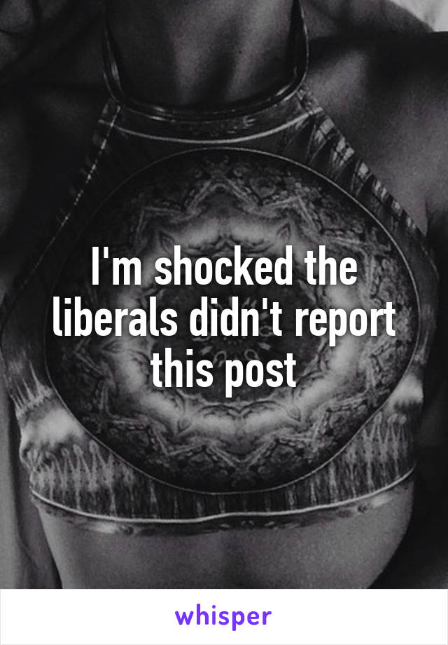I'm shocked the liberals didn't report this post