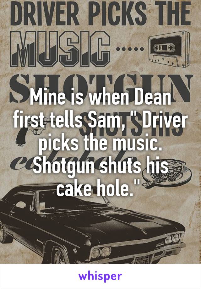 Mine is when Dean first tells Sam, " Driver picks the music. Shotgun shuts his cake hole." 