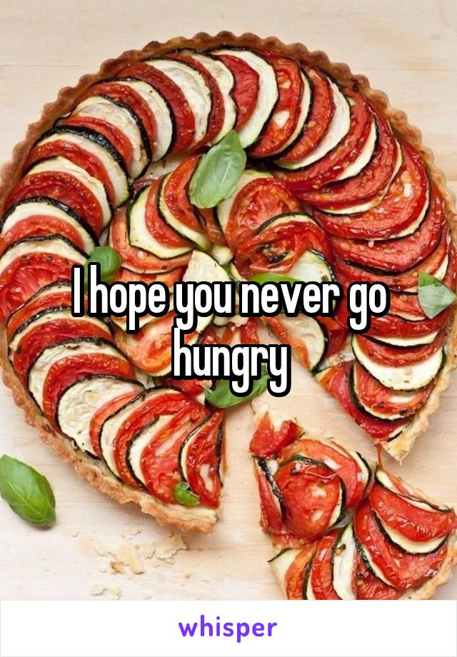 I hope you never go hungry