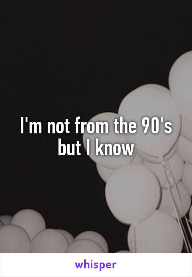 I'm not from the 90's but I know