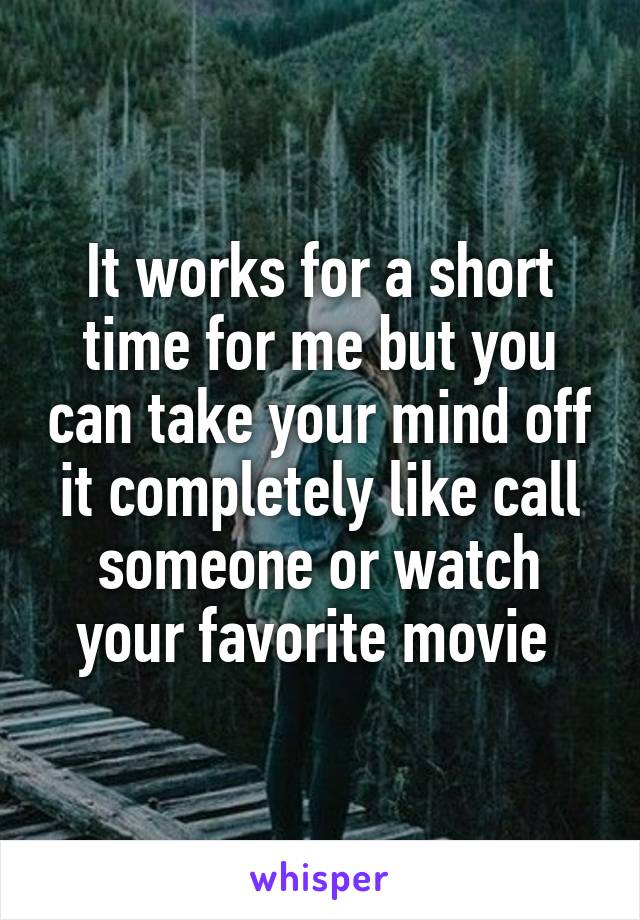 It works for a short time for me but you can take your mind off it completely like call someone or watch your favorite movie 