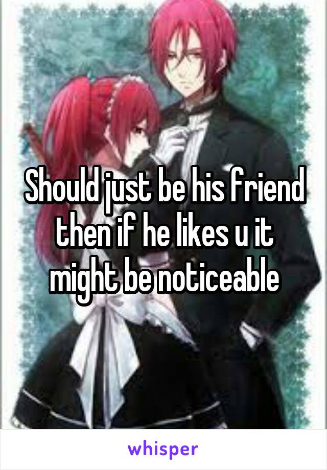 Should just be his friend then if he likes u it might be noticeable