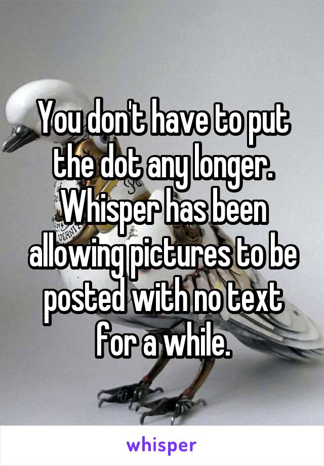 You don't have to put the dot any longer. Whisper has been allowing pictures to be posted with no text for a while.