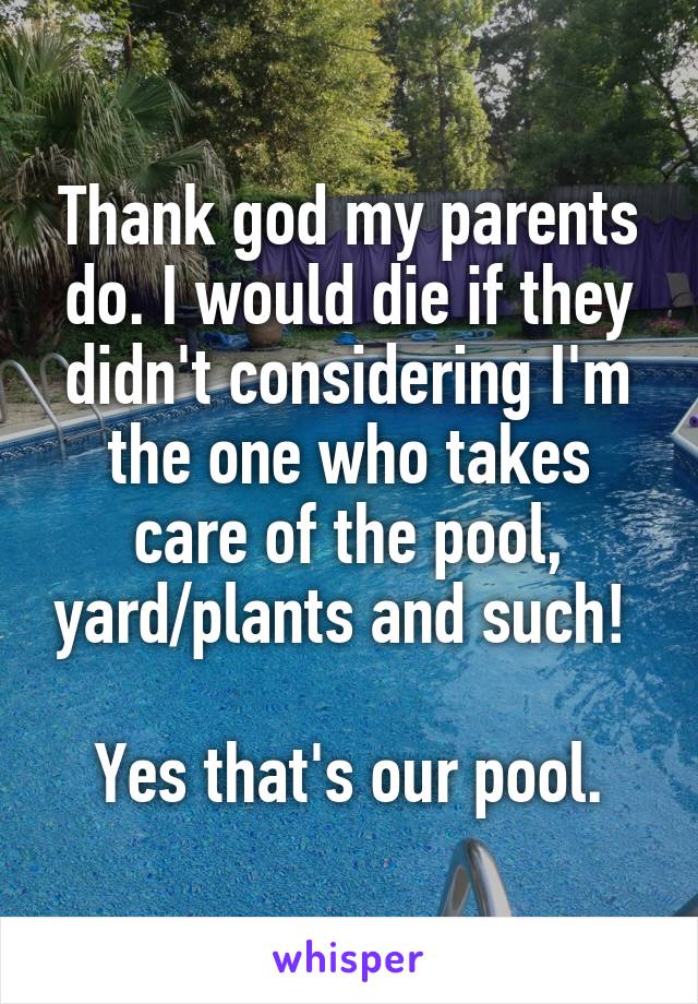 Thank god my parents do. I would die if they didn't considering I'm the one who takes care of the pool, yard/plants and such! 

Yes that's our pool.