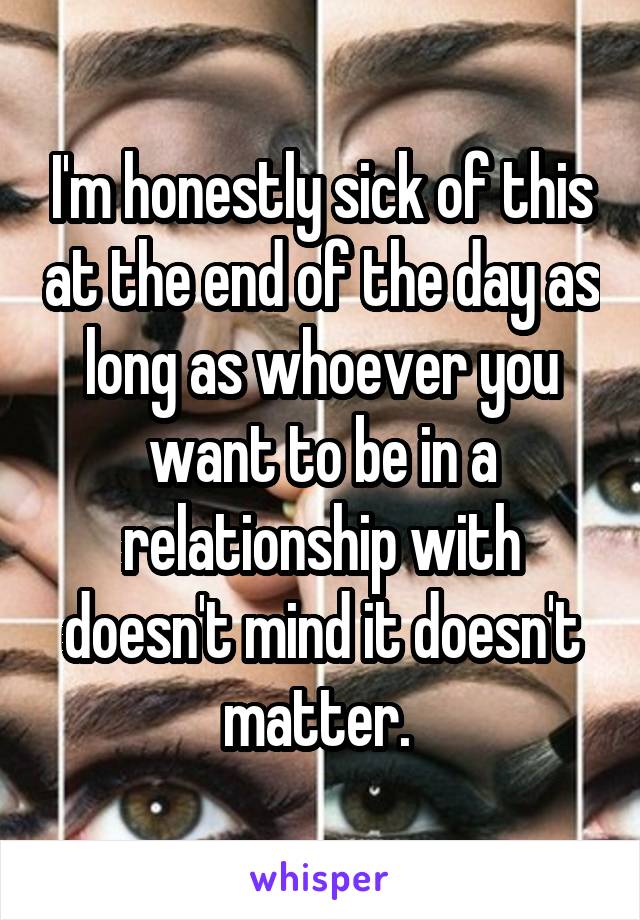I'm honestly sick of this at the end of the day as long as whoever you want to be in a relationship with doesn't mind it doesn't matter. 