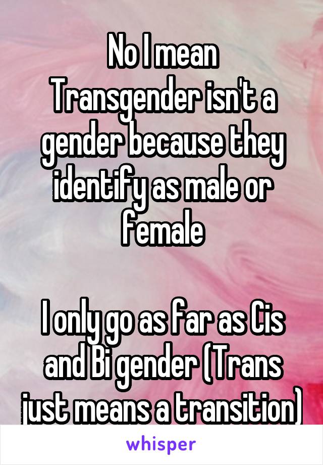 No I mean
Transgender isn't a gender because they identify as male or female

I only go as far as Cis and Bi gender (Trans just means a transition)