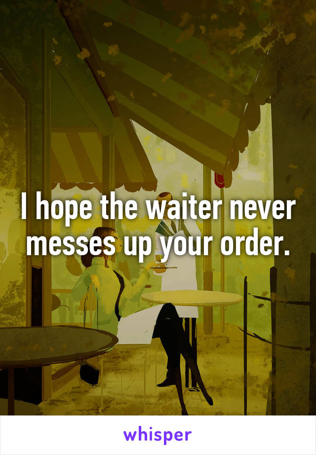 I hope the waiter never messes up your order.