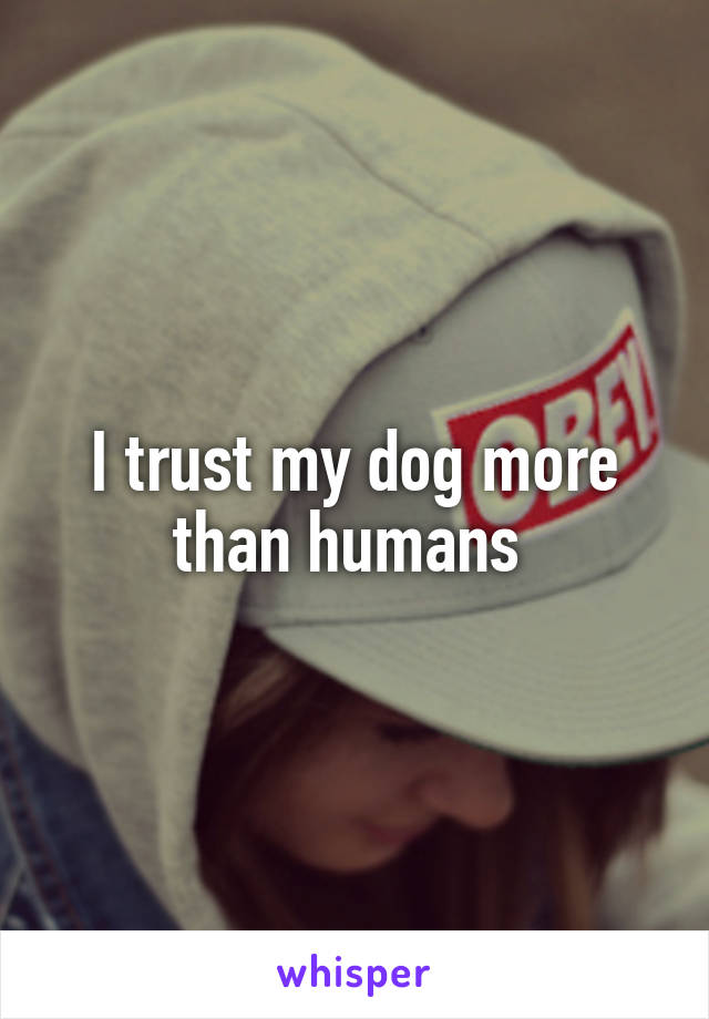 I trust my dog more than humans 