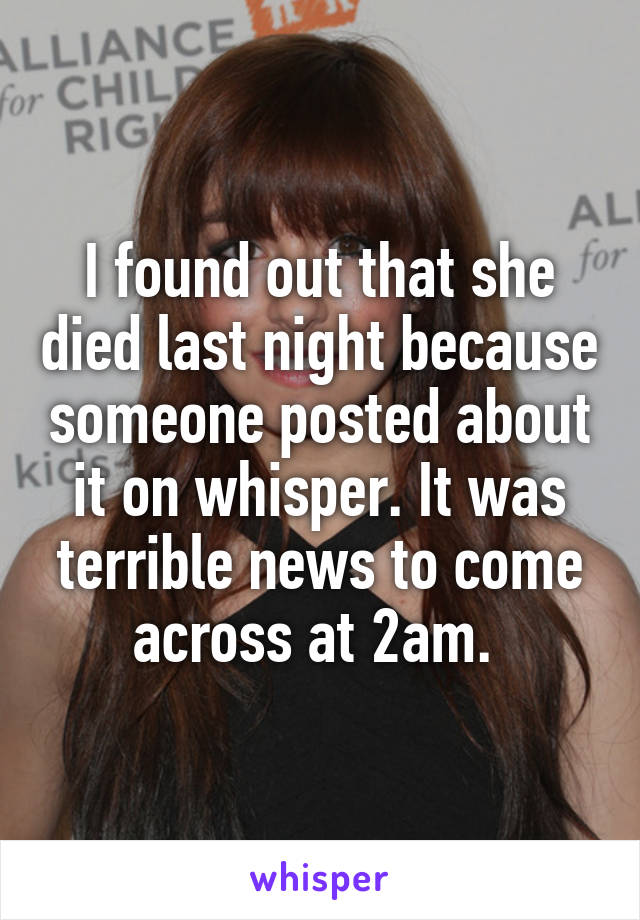 I found out that she died last night because someone posted about it on whisper. It was terrible news to come across at 2am. 
