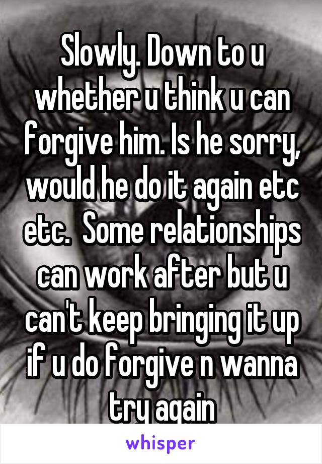 Slowly. Down to u whether u think u can forgive him. Is he sorry, would he do it again etc etc.  Some relationships can work after but u can't keep bringing it up if u do forgive n wanna try again