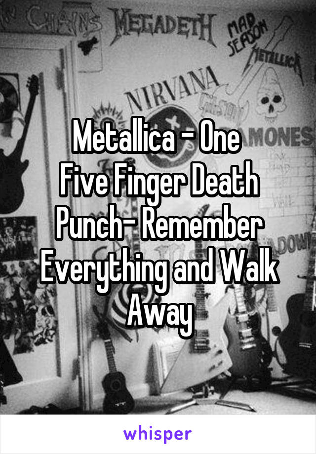 Metallica - One 
Five Finger Death Punch- Remember Everything and Walk Away