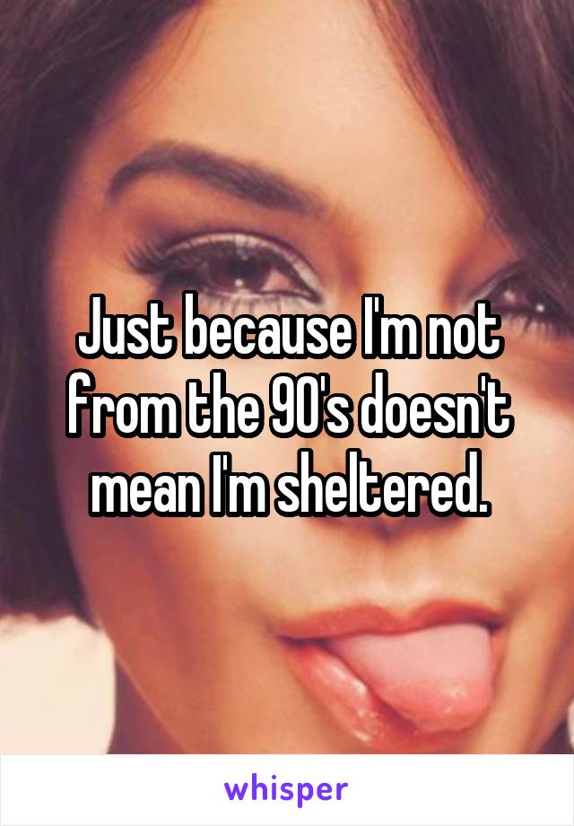 Just because I'm not from the 90's doesn't mean I'm sheltered.