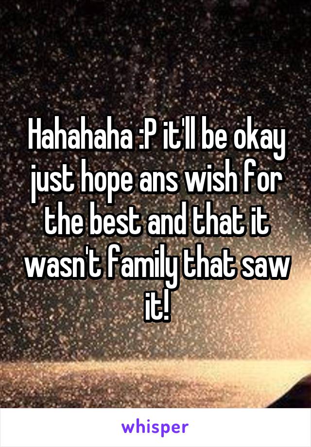 Hahahaha :P it'll be okay just hope ans wish for the best and that it wasn't family that saw it!