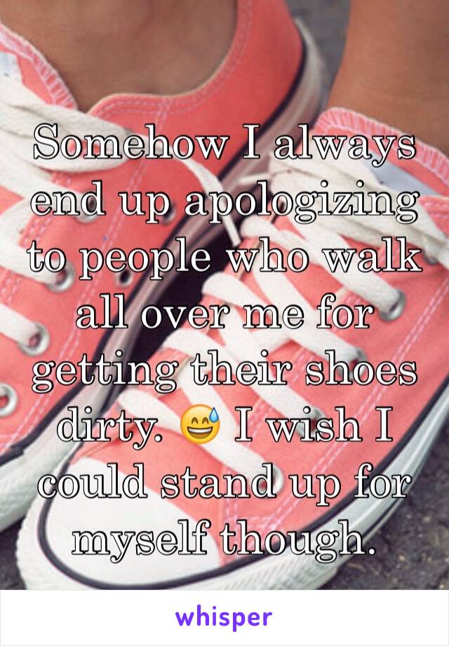 Somehow I always end up apologizing to people who walk all over me for getting their shoes dirty. 😅 I wish I could stand up for myself though.