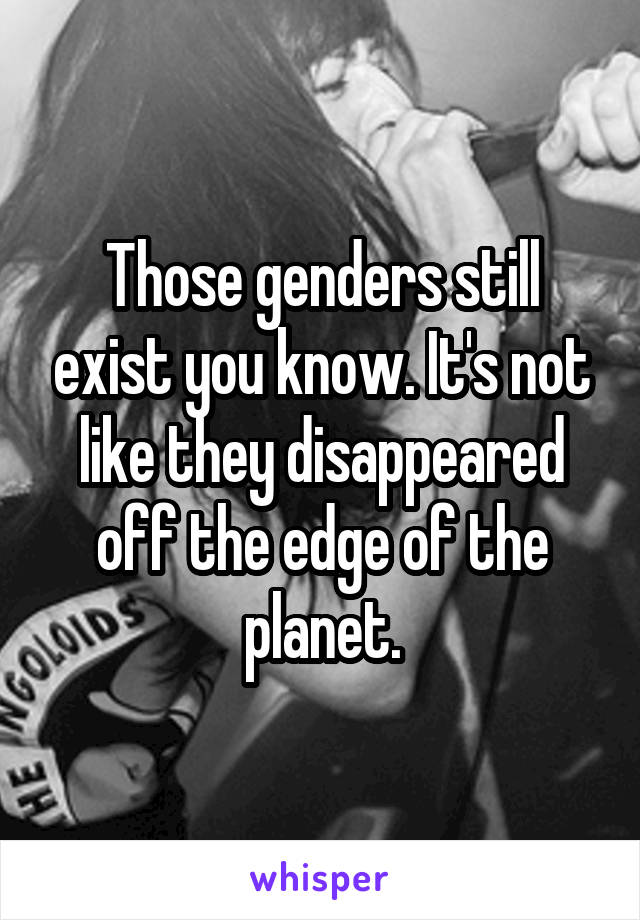 Those genders still exist you know. It's not like they disappeared off the edge of the planet.