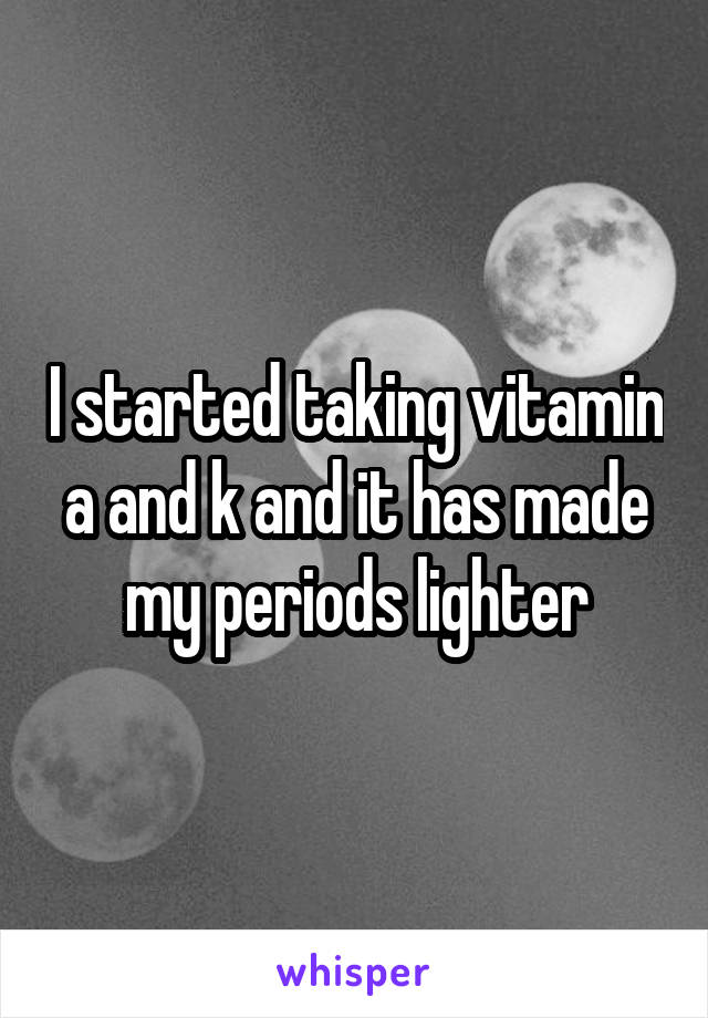 I started taking vitamin a and k and it has made my periods lighter