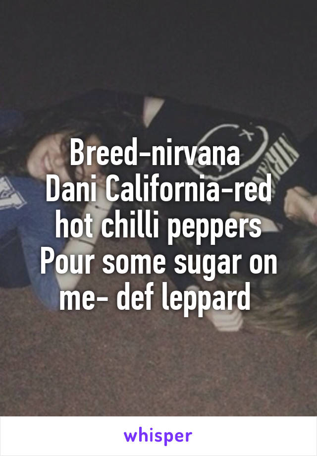 Breed-nirvana 
Dani California-red hot chilli peppers
Pour some sugar on me- def leppard 