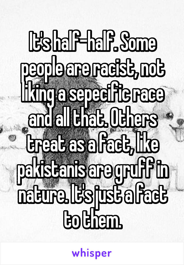 It's half-half. Some people are racist, not liking a sepecific race and all that. Others treat as a fact, like pakistanis are gruff in nature. It's just a fact to them.