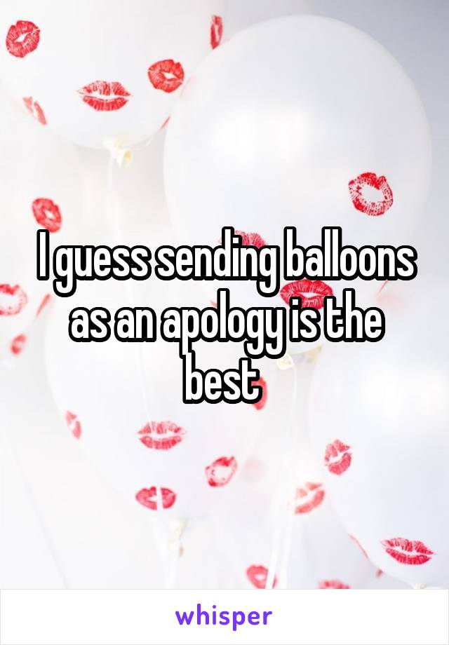 I guess sending balloons as an apology is the best 