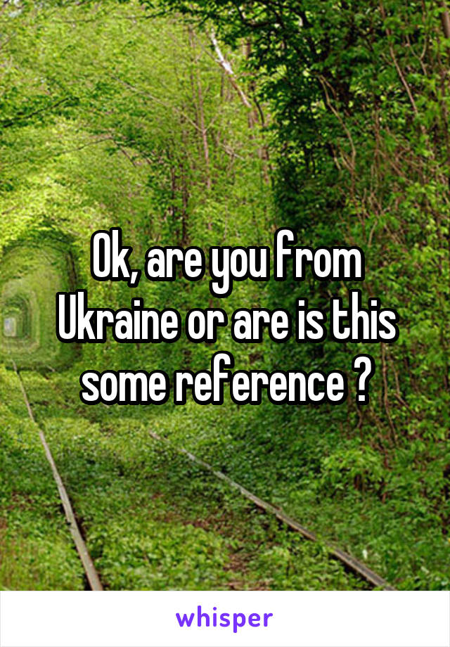 Ok, are you from Ukraine or are is this some reference ?
