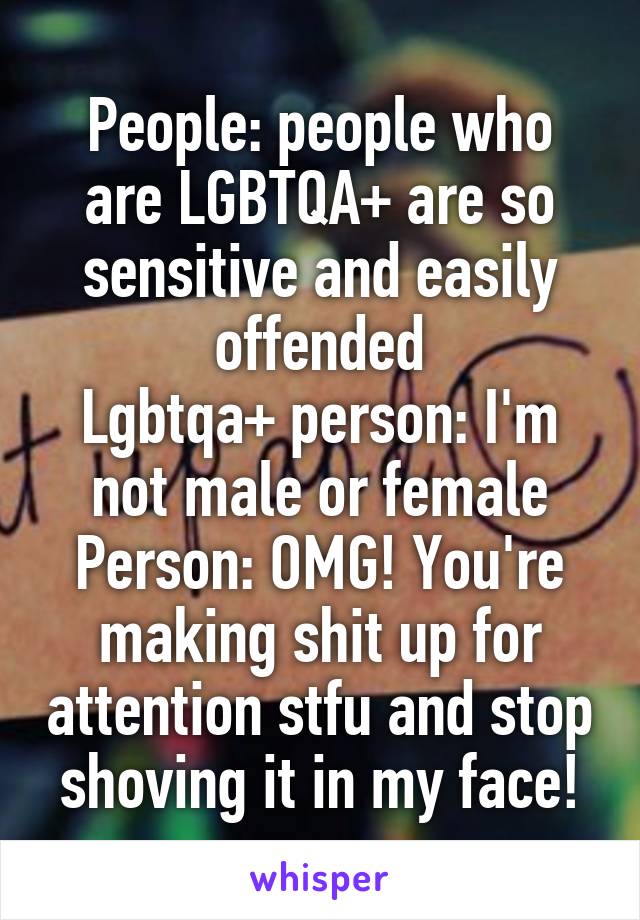 People: people who are LGBTQA+ are so sensitive and easily offended
Lgbtqa+ person: I'm not male or female
Person: OMG! You're making shit up for attention stfu and stop shoving it in my face!