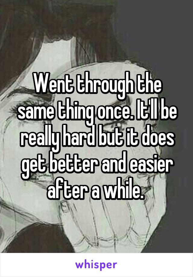 Went through the same thing once. It'll be really hard but it does get better and easier after a while. 